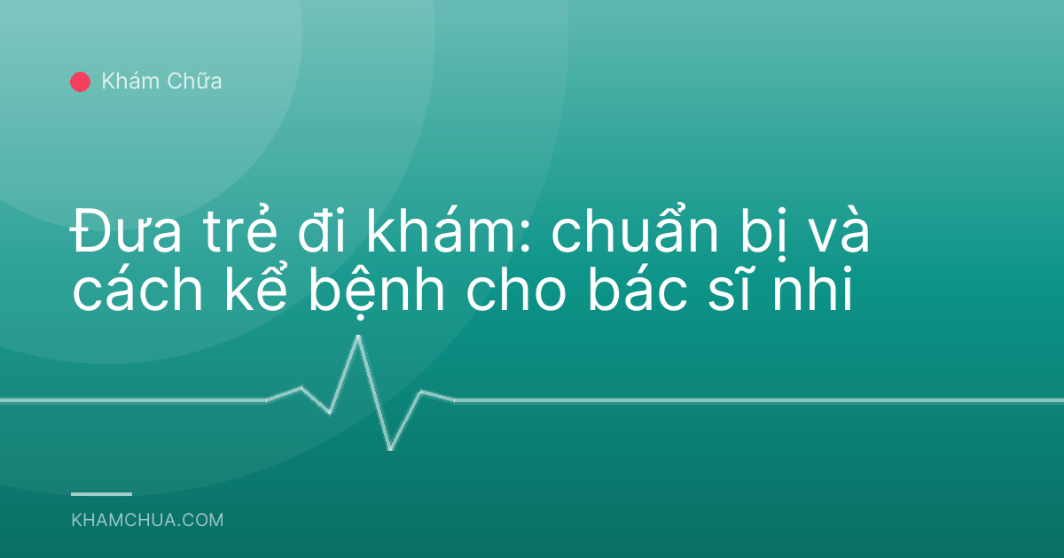Đưa trẻ đi khám: chuẩn bị và cách kể bệnh cho bác sĩ nhi