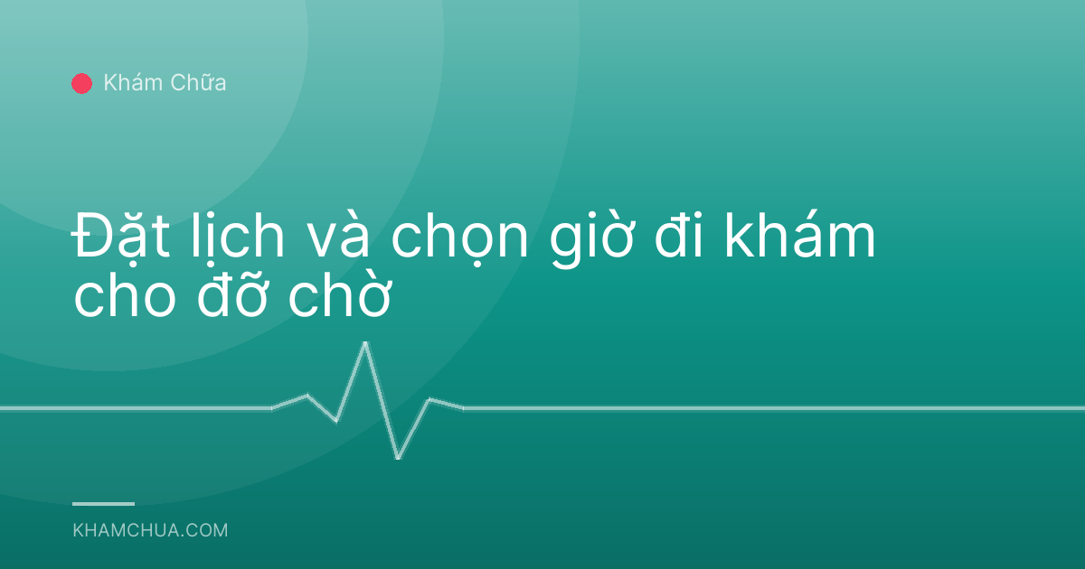 Đặt lịch và chọn giờ đi khám cho đỡ chờ