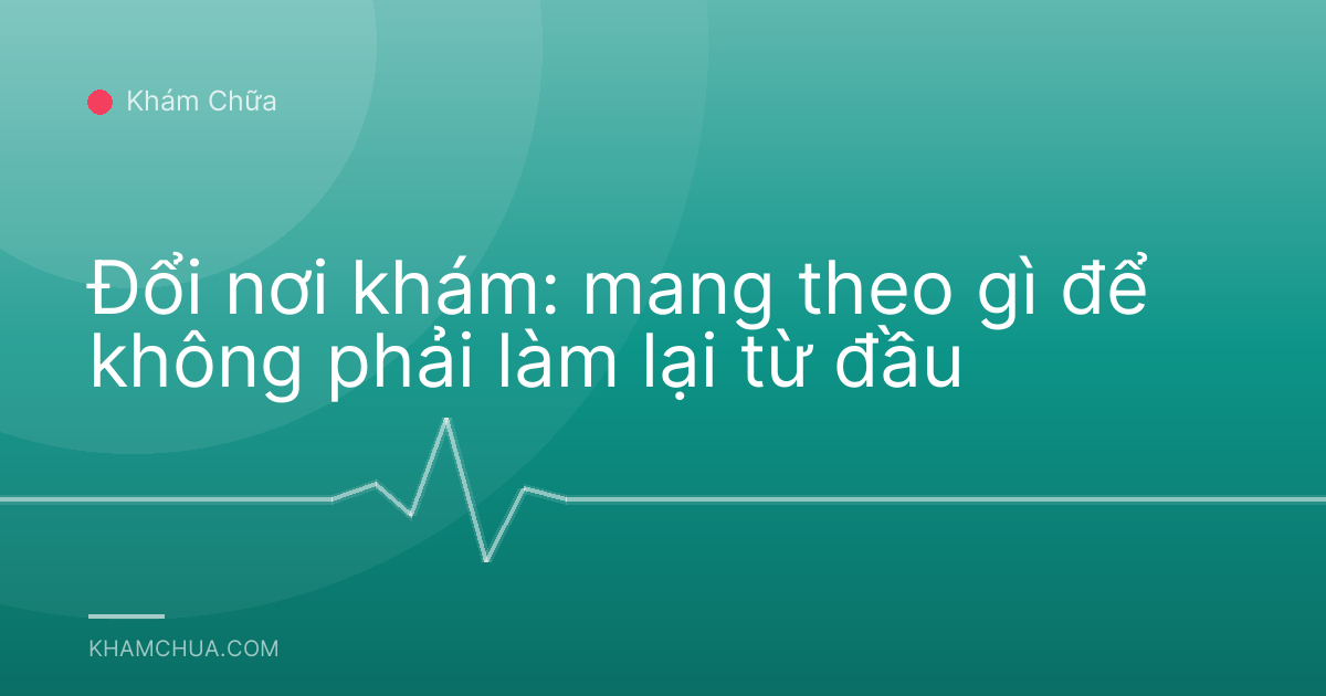 Đổi nơi khám: mang theo gì để không phải làm lại từ đầu