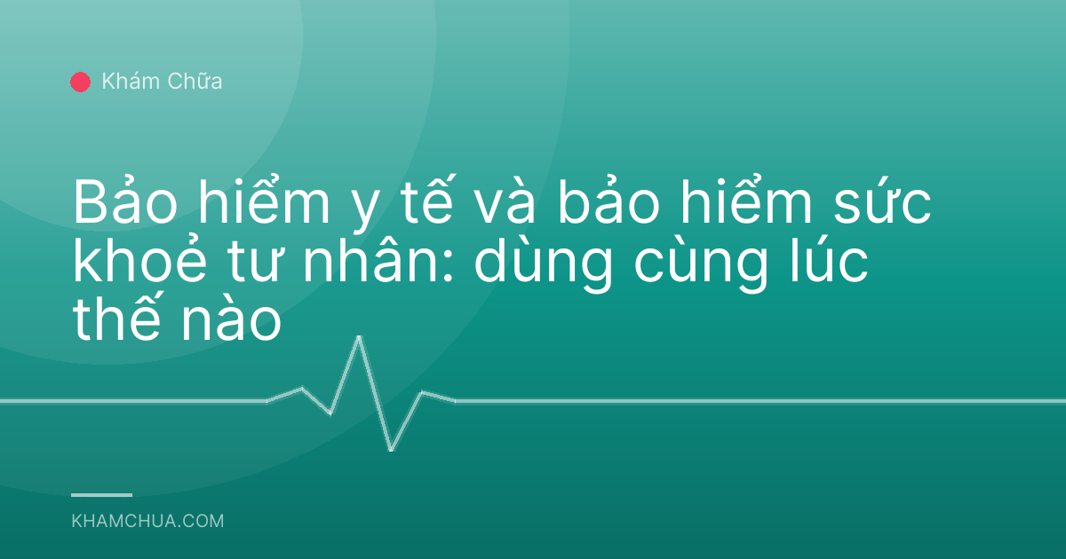 Bảo hiểm y tế và bảo hiểm sức khoẻ tư nhân: dùng cùng lúc thế nào