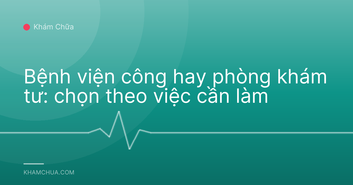 Bệnh viện công hay phòng khám tư: chọn theo việc cần làm