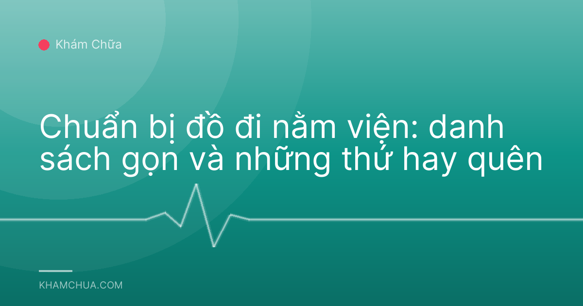 Chuẩn bị đồ đi nằm viện: danh sách gọn và những thứ hay quên