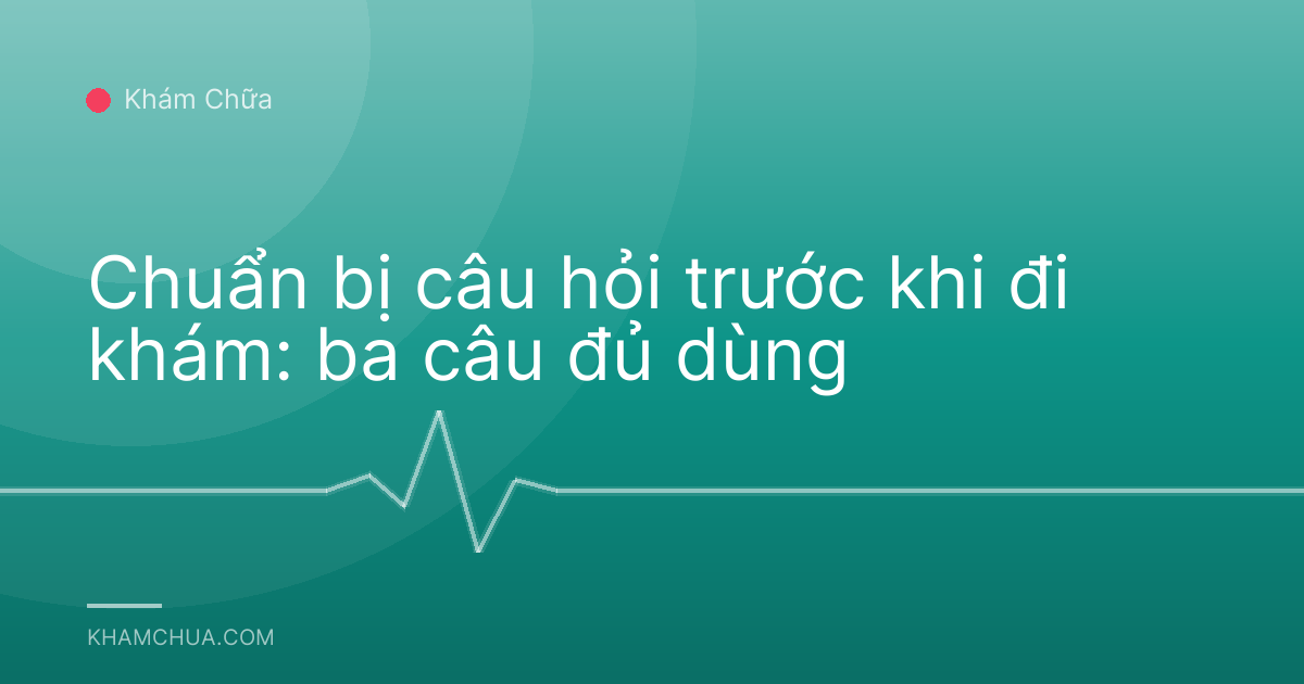 Chuẩn bị câu hỏi trước khi đi khám: ba câu đủ dùng