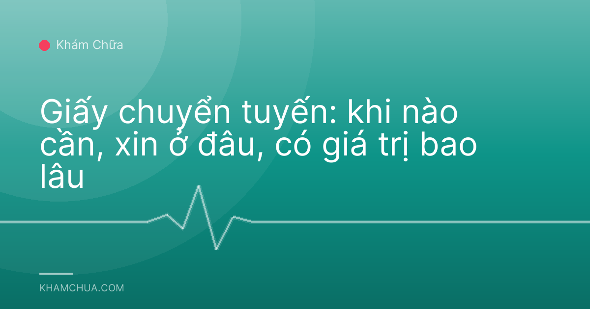 Giấy chuyển tuyến: khi nào cần, xin ở đâu, có giá trị bao lâu