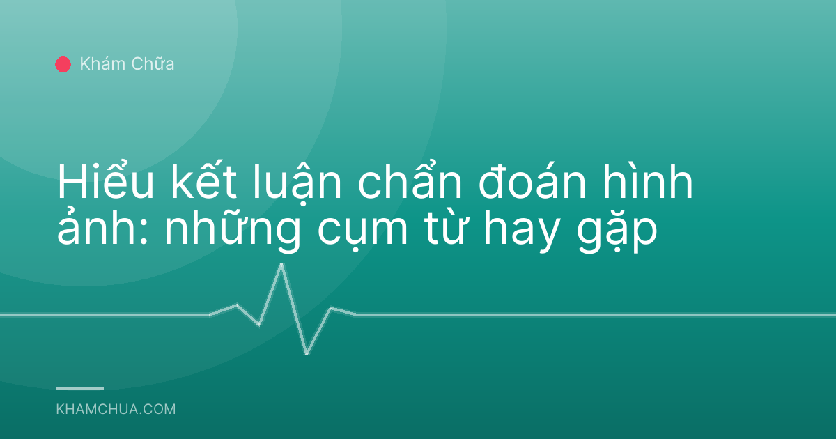 Hiểu kết luận chẩn đoán hình ảnh: những cụm từ hay gặp
