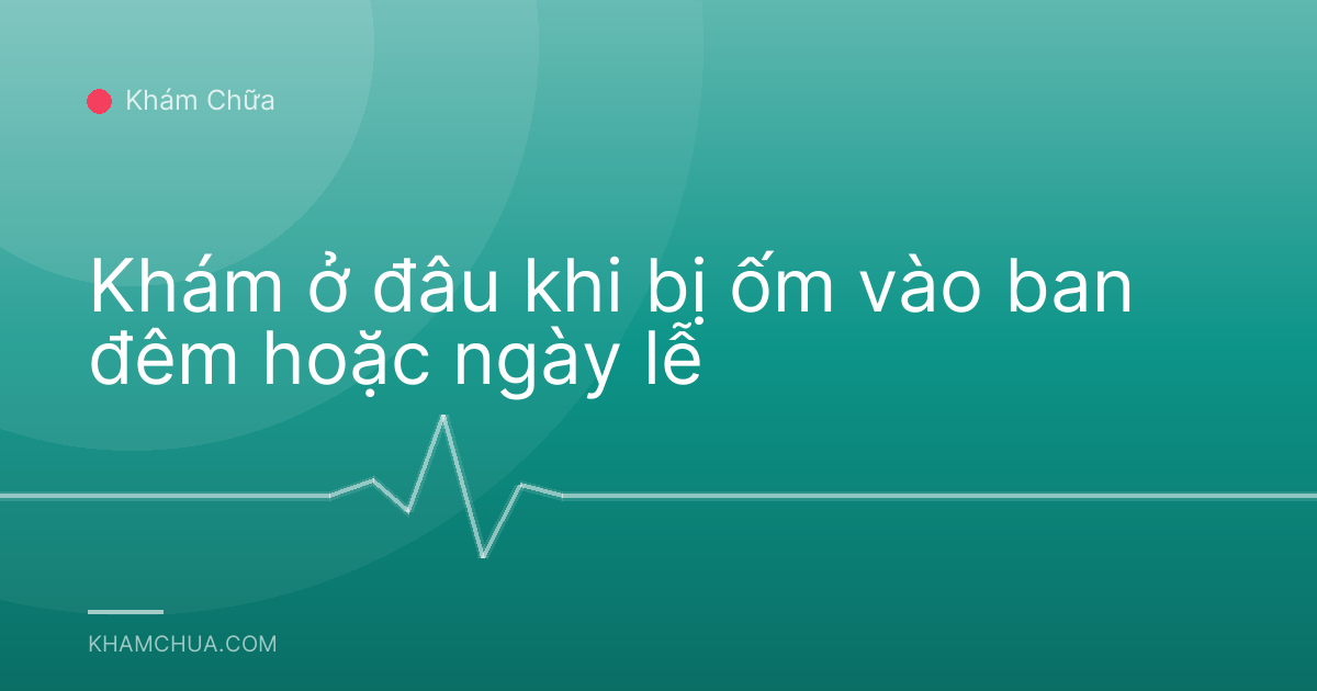 Khám ở đâu khi bị ốm vào ban đêm hoặc ngày lễ