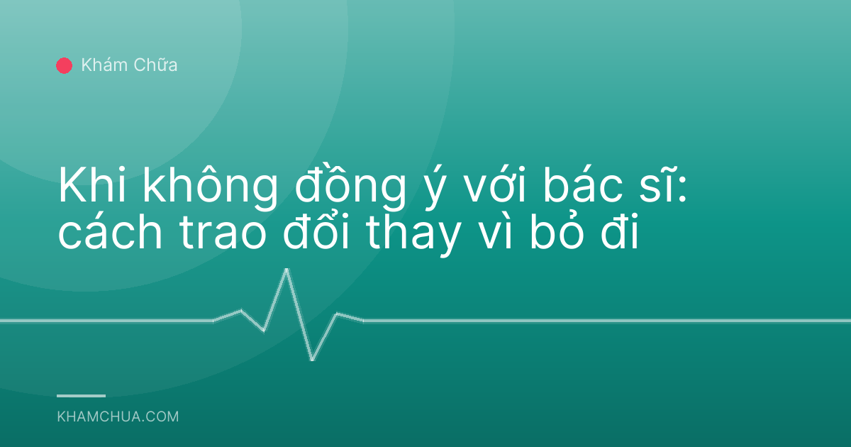 Khi không đồng ý với bác sĩ: cách trao đổi thay vì bỏ đi