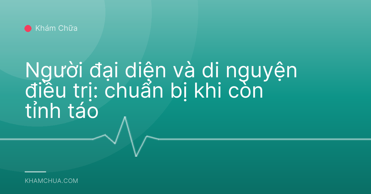 Người đại diện và di nguyện điều trị: chuẩn bị khi còn tỉnh táo