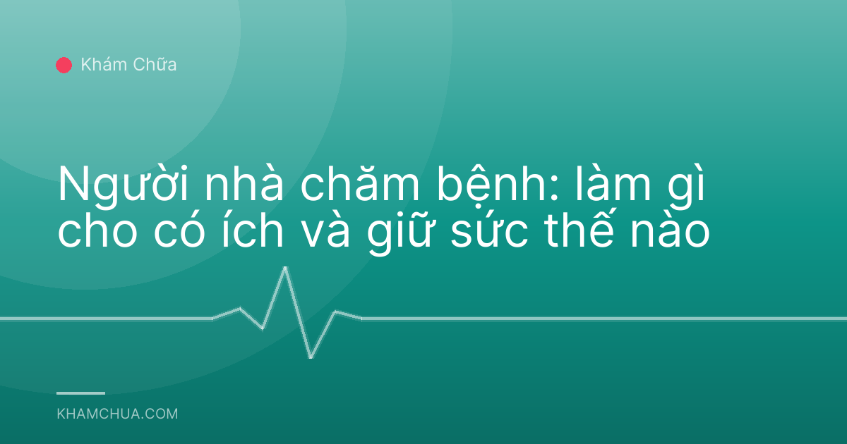 Người nhà chăm bệnh: làm gì cho có ích và giữ sức thế nào