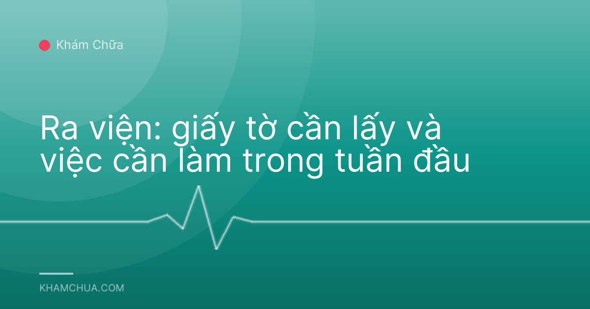 Ra viện: giấy tờ cần lấy và việc cần làm trong tuần đầu