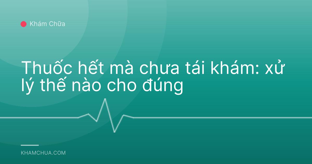 Thuốc hết mà chưa tái khám: xử lý thế nào cho đúng