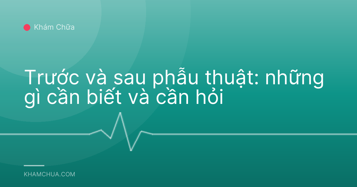 Trước và sau phẫu thuật: những gì cần biết và cần hỏi