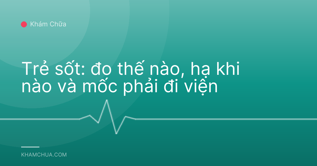 Trẻ sốt: đo thế nào, hạ khi nào và mốc phải đi viện